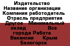 Издательство › Название организации ­ Компания-работодатель › Отрасль предприятия ­ Другое › Минимальный оклад ­ 17 000 - Все города Работа » Вакансии   . Крым,Белогорск